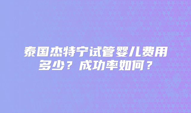 泰国杰特宁试管婴儿费用多少?成功率如何?