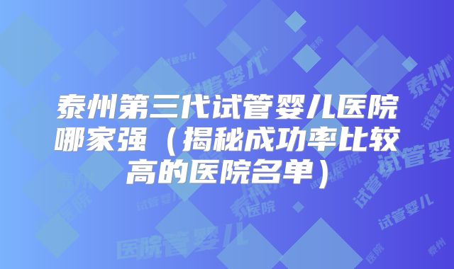 泰州第三代试管婴儿医院哪家强（揭秘成功率比较高的医院名单）