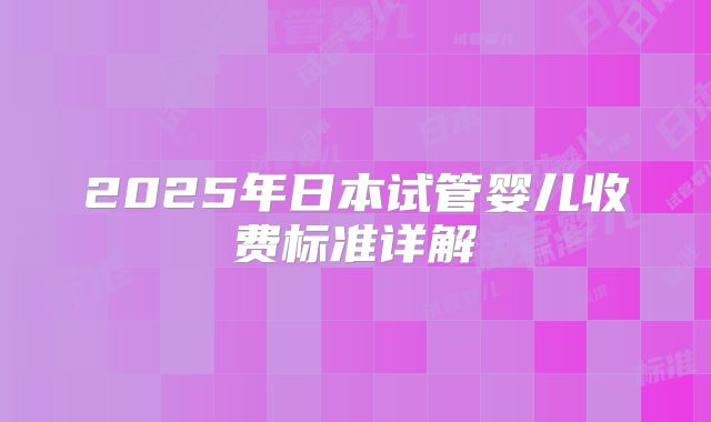2025年日本试管婴儿收费标准详解