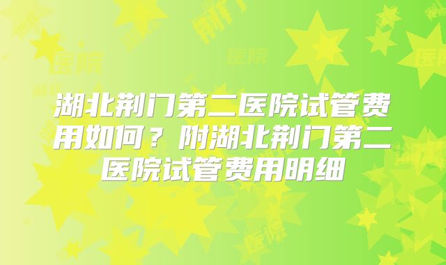 湖北荆门第二医院试管费用如何?附湖北荆门第二医院试管费用明细