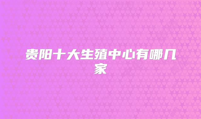 贵阳十大生殖中心有哪几家