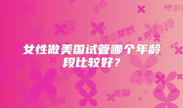 女性做美国试管哪个年龄段比较好？