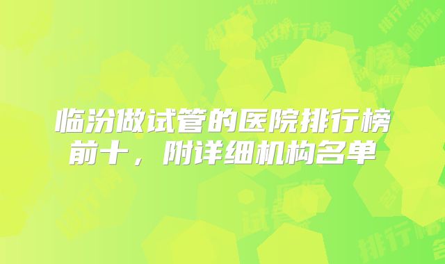 临汾做试管的医院排行榜前十，附详细机构名单