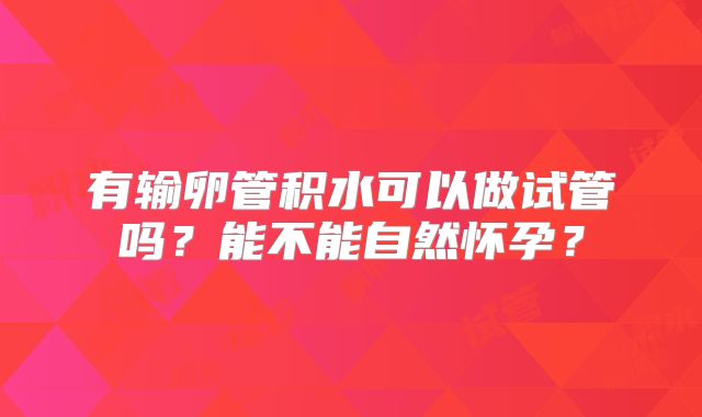 有输卵管积水可以做试管吗？能不能自然怀孕？