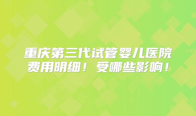 重庆第三代试管婴儿医院费用明细!受哪些影响!