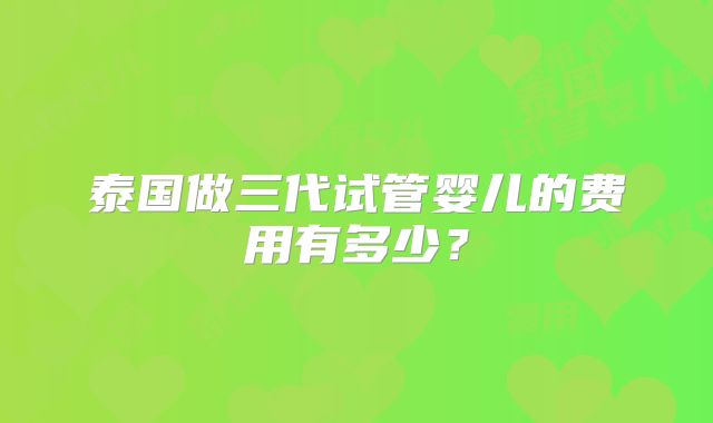 泰国做三代试管婴儿的费用有多少？