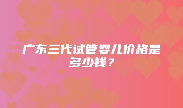 广东三代试管婴儿价格是多少钱？