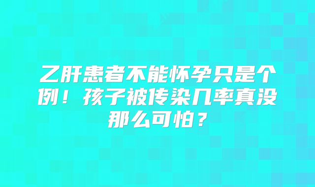 乙肝患者不能怀孕只是个例！孩子被传染几率真没那么可怕？