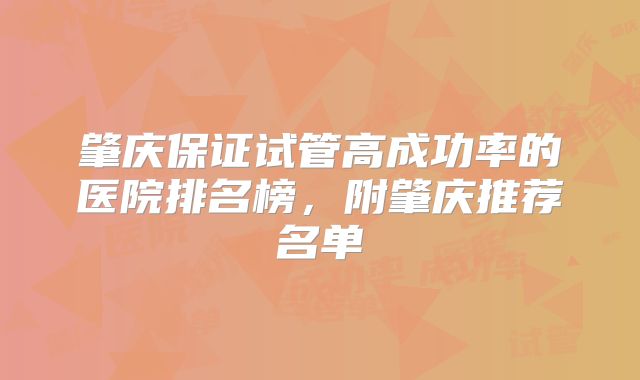 肇庆保证试管高成功率的医院排名榜，附肇庆推荐名单