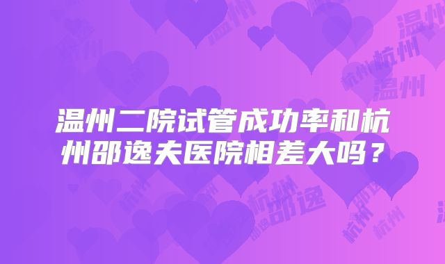 温州二院试管成功率和杭州邵逸夫医院相差大吗?