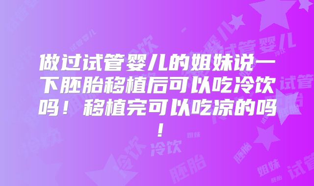 做过试管婴儿的姐妹说一下胚胎移植后可以吃冷饮吗！移植完可以吃凉的吗！