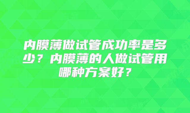 内膜薄做试管成功率是多少？内膜薄的人做试管用哪种方案好？