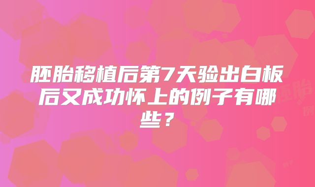 胚胎移植后第7天验出白板后又成功怀上的例子有哪些？