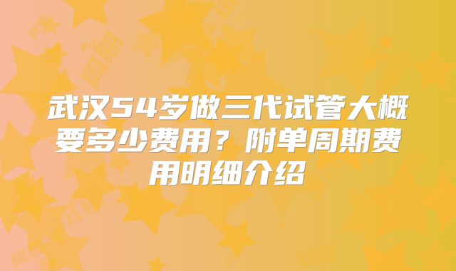 武汉54岁做三代试管大概要多少费用？附单周期费用明细介绍