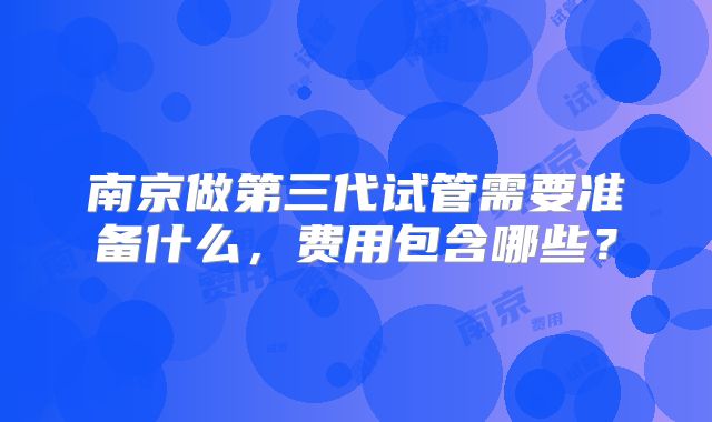 南京做第三代试管需要准备什么,费用包含哪些?