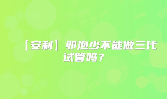 【安利】卵泡少不能做三代试管吗？