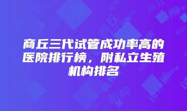 商丘三代试管成功率高的医院排行榜，附私立生殖机构排名