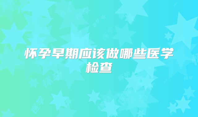 怀孕早期应该做哪些医学检查