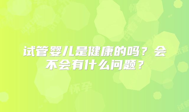 试管婴儿是健康的吗？会不会有什么问题？