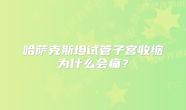 哈萨克斯坦试管子宫收缩为什么会痛？