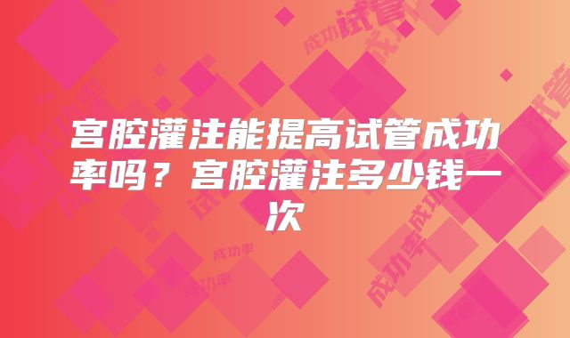 宫腔灌注能提高试管成功率吗?宫腔灌注多少钱一次
