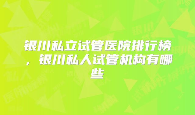 银川私立试管医院排行榜，银川私人试管机构有哪些