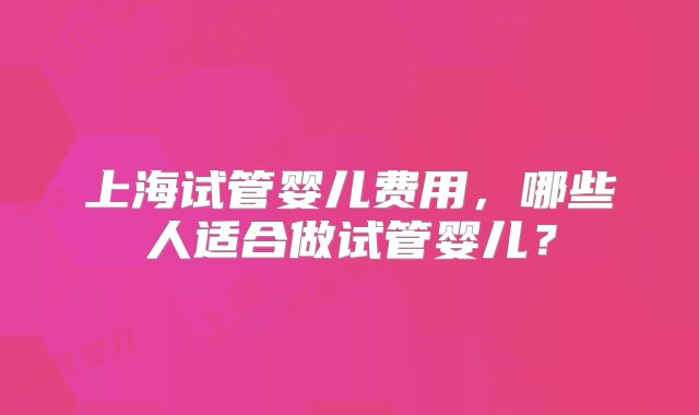 上海试管婴儿费用，哪些人适合做试管婴儿？