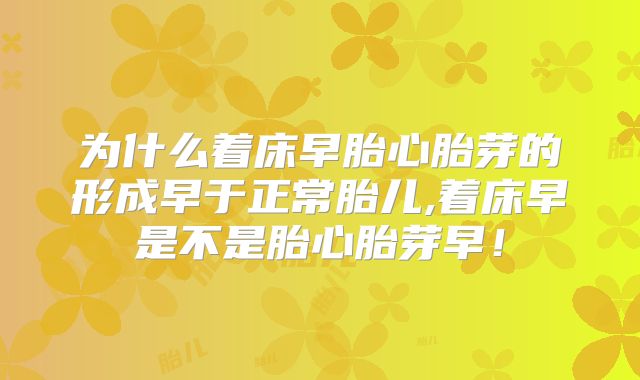 为什么着床早胎心胎芽的形成早于正常胎儿,着床早是不是胎心胎芽早!