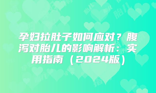 孕妇拉肚子如何应对？腹泻对胎儿的影响解析：实用指南（2024版）