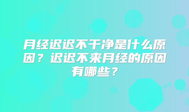 月经迟迟不干净是什么原因？迟迟不来月经的原因有哪些？