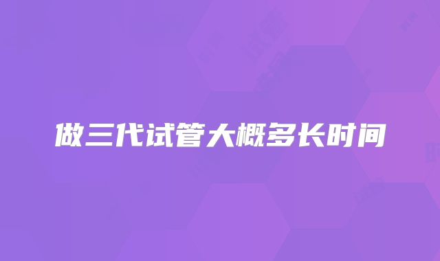 做三代试管大概多长时间