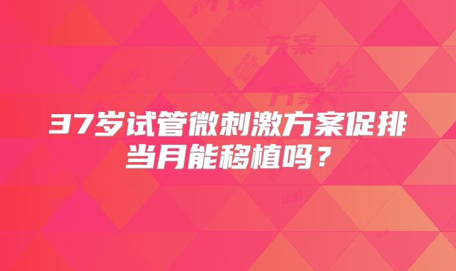 37岁试管微刺激方案促排当月能移植吗？