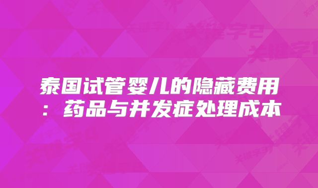 泰国试管婴儿的隐藏费用：药品与并发症处理成本