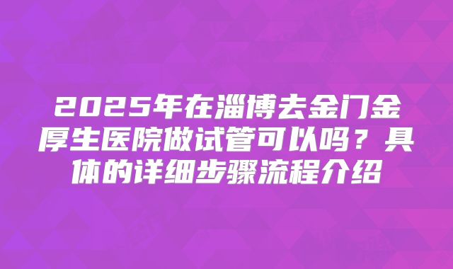 2025年在淄博去金门金厚生医院做试管可以吗？具体的详细步骤流程介绍