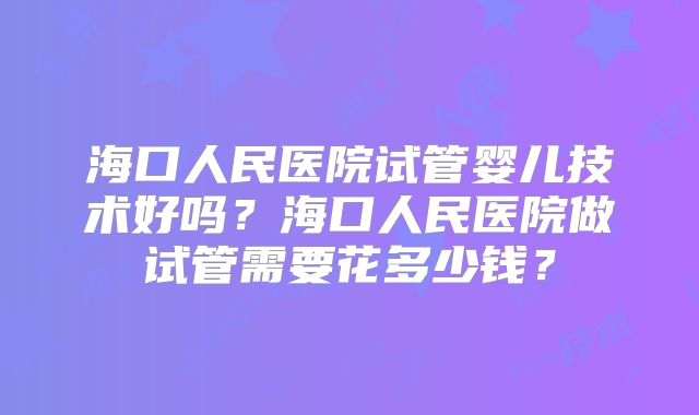 海口人民医院试管婴儿技术好吗？海口人民医院做试管需要花多少钱？