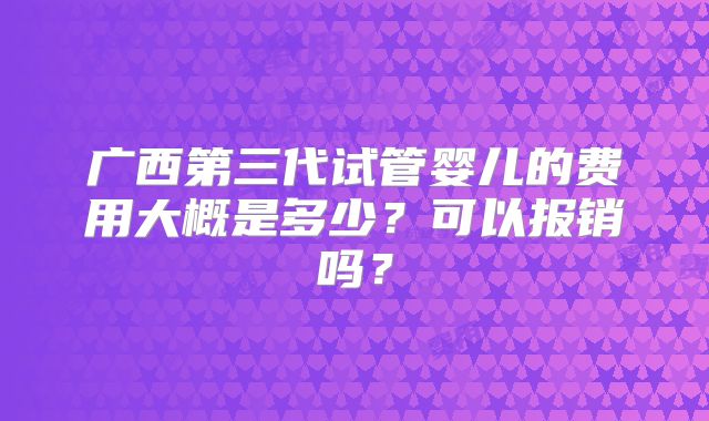 广西第三代试管婴儿的费用大概是多少？可以报销吗？