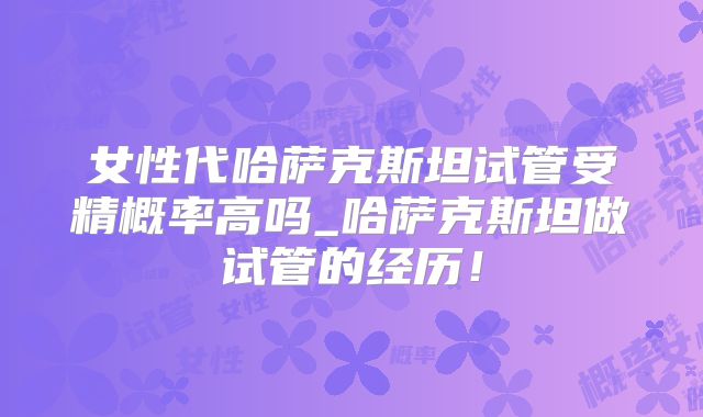 女性代哈萨克斯坦试管受精概率高吗_哈萨克斯坦做试管的经历！