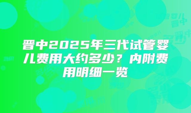 晋中2025年三代试管婴儿费用大约多少？内附费用明细一览