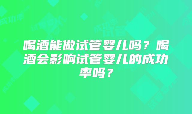 喝酒能做试管婴儿吗？喝酒会影响试管婴儿的成功率吗？