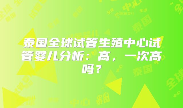 泰国全球试管生殖中心试管婴儿分析：高，一次高吗？