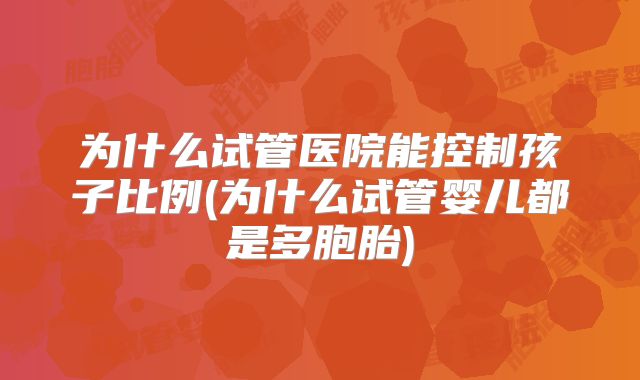 为什么试管医院能控制孩子比例(为什么试管婴儿都是多胞胎)