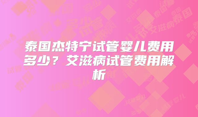 泰国杰特宁试管婴儿费用多少？艾滋病试管费用解析