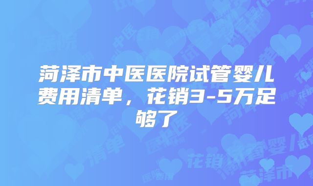 菏泽市中医医院试管婴儿费用清单，花销3-5万足够了