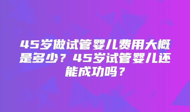 45岁做试管婴儿费用大概是多少？45岁试管婴儿还能成功吗？