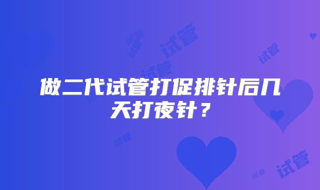 做二代试管打促排针后几天打夜针?