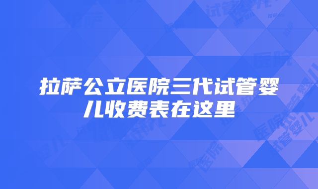 拉萨公立医院三代试管婴儿收费表在这里