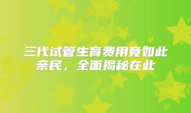 三代试管生育费用竟如此亲民,全面揭秘在此