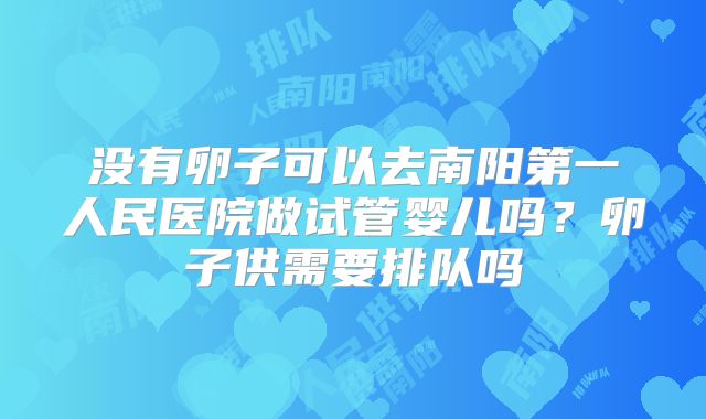 没有卵子可以去南阳第一人民医院做试管婴儿吗？卵子供需要排队吗