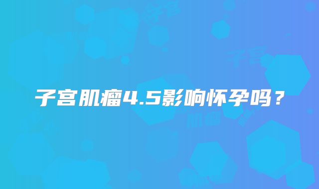 子宫肌瘤4.5影响怀孕吗？