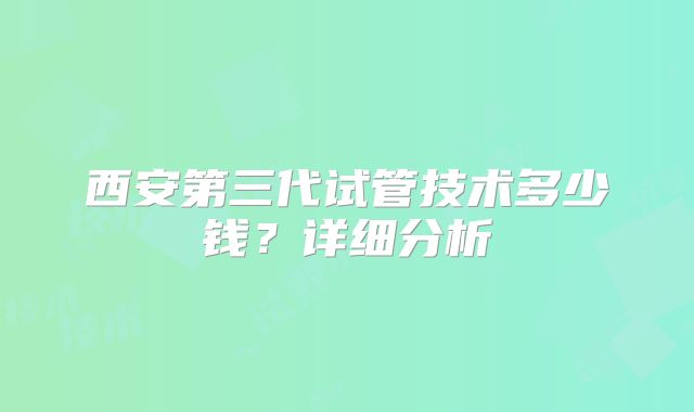西安第三代试管技术多少钱？详细分析
